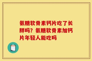 氨糖软骨素钙片吃了长胖吗？氨糖软骨素加钙片年轻人能吃吗