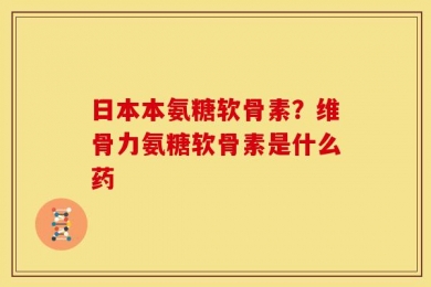 日本本氨糖软骨素？维骨力氨糖软骨素是什么药