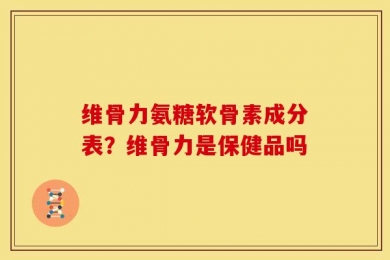 维骨力氨糖软骨素成分表？维骨力是保健品吗