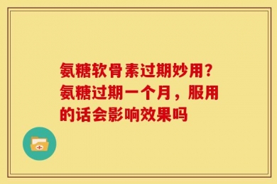 氨糖软骨素过期妙用？氨糖过期一个月，服用的话会影响效果吗