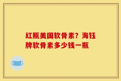 红瓶美国软骨素？海钰牌软骨素多少钱一瓶