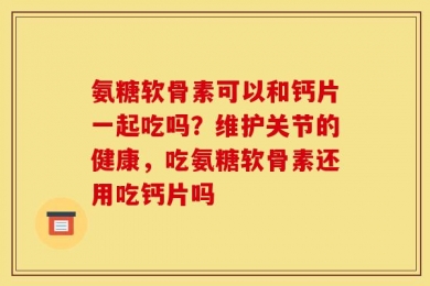 氨糖软骨素可以和钙片一起吃吗？维护关节的健康，吃氨糖软骨素还用吃钙片吗