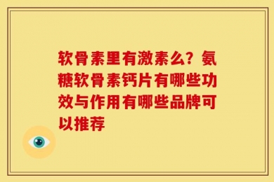 软骨素里有激素么？氨糖软骨素钙片有哪些功效与作用有哪些品牌可以推荐