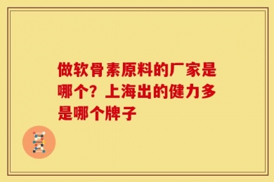 做软骨素原料的厂家是哪个？上海出的健力多是哪个牌子
