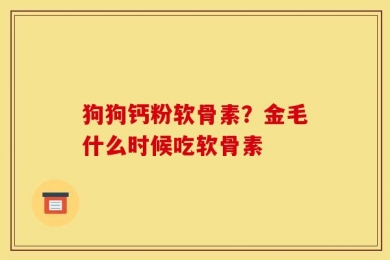 狗狗钙粉软骨素？金毛什么时候吃软骨素