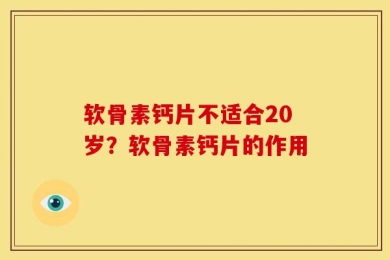 软骨素钙片不适合20岁？软骨素钙片的作用