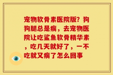 宠物软骨素医院版？狗狗腿总是瘸，去宠物医院让吃鲨鱼软骨精华素，吃几天就好了，一不吃就又瘸了怎么回事