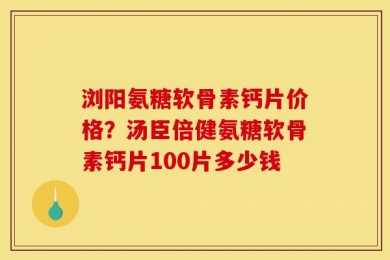 浏阳氨糖软骨素钙片价格？汤臣倍健氨糖软骨素钙片100片多少钱