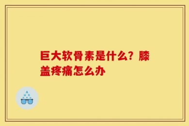 巨大软骨素是什么？膝盖疼痛怎么办