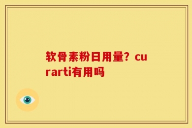 软骨素粉日用量？curarti有用吗