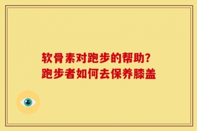 软骨素对跑步的帮助？跑步者如何去保养膝盖