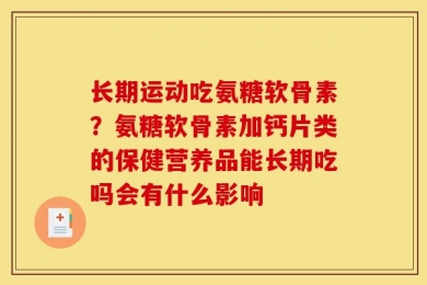 长期运动吃氨糖软骨素？氨糖软骨素加钙片类的保健营养品能长期吃吗会有什么影响