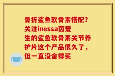 骨折鲨鱼软骨素搭配？关注inessa茵爱生的鲨鱼软骨素关节养护片这个产品很久了，但一直没舍得买