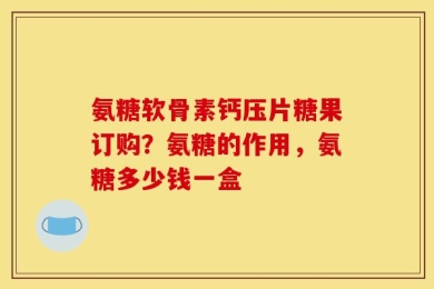 氨糖软骨素钙压片糖果订购？氨糖的作用，氨糖多少钱一盒