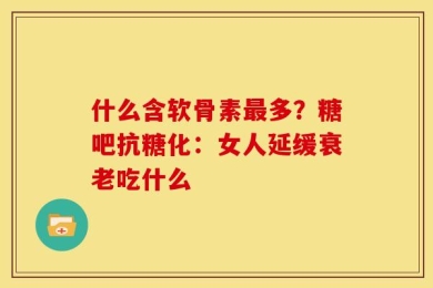 什么含软骨素最多？糖吧抗糖化：女人延缓衰老吃什么