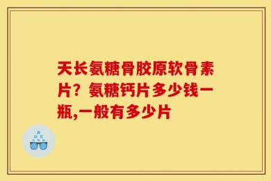 天长氨糖骨胶原软骨素片？氨糖钙片多少钱一瓶,一般有多少片