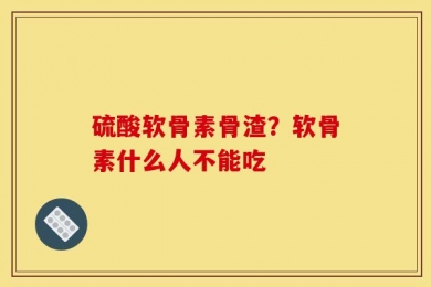 硫酸软骨素骨渣？软骨素什么人不能吃