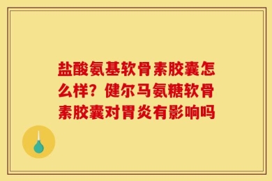 盐酸氨基软骨素胶囊怎么样？健尔马氨糖软骨素胶囊对胃炎有影响吗