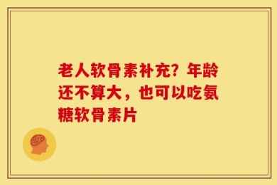 老人软骨素补充？年龄还不算大，也可以吃氨糖软骨素片