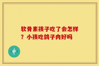 软骨素孩子吃了会怎样？小孩吃鸽子肉好吗