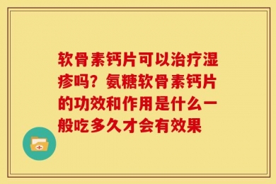 软骨素钙片可以治疗湿疹吗？氨糖软骨素钙片的功效和作用是什么一般吃多久才会有效果
