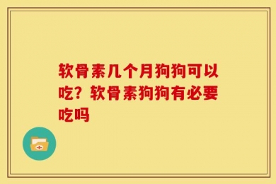 软骨素几个月狗狗可以吃？软骨素狗狗有必要吃吗