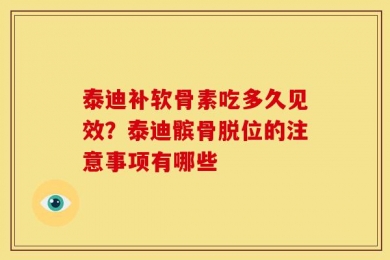泰迪补软骨素吃多久见效？泰迪髌骨脱位的注意事项有哪些