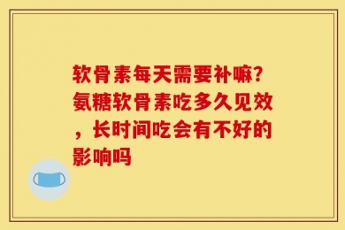 软骨素每天需要补嘛？氨糖软骨素吃多久见效，长时间吃会有不好的影响吗