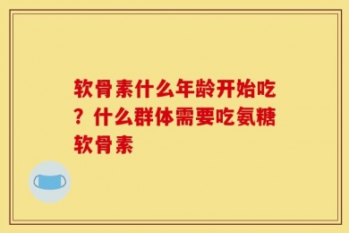 软骨素什么年龄开始吃？什么群体需要吃氨糖软骨素