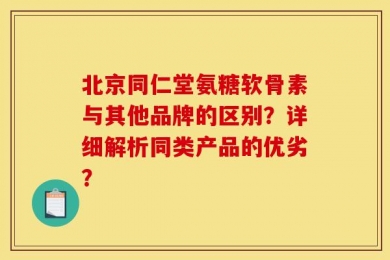 北京同仁堂氨糖软骨素与其他品牌的区别？详细解析同类产品的优劣？
