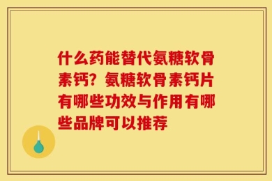 什么药能替代氨糖软骨素钙？氨糖软骨素钙片有哪些功效与作用有哪些品牌可以推荐