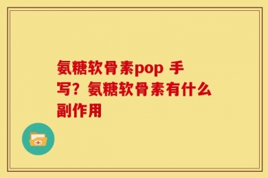 氨糖软骨素pop 手写？氨糖软骨素有什么副作用