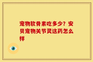 宠物软骨素吃多少？安贝宠物关节灵这药怎么样