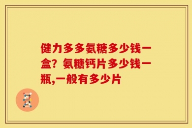 健力多多氨糖多少钱一盒？氨糖钙片多少钱一瓶,一般有多少片