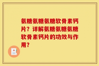 氨糖氨糖氨糖软骨素钙片？详解氨糖氨糖氨糖软骨素钙片的功效与作用？