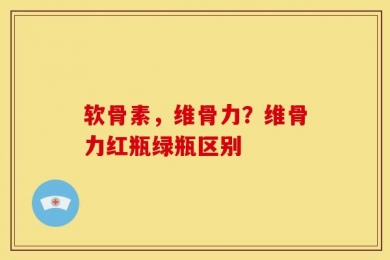 软骨素，维骨力？维骨力红瓶绿瓶区别