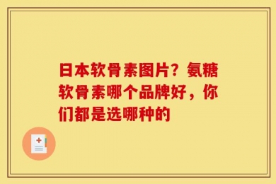 日本软骨素图片？氨糖软骨素哪个品牌好，你们都是选哪种的