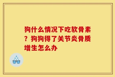 狗什么情况下吃软骨素？狗狗得了关节炎骨质增生怎么办