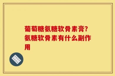 葡萄糖氨糖软骨素膏？氨糖软骨素有什么副作用
