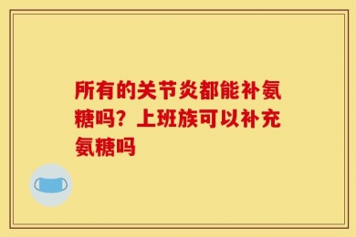 所有的关节炎都能补氨糖吗？上班族可以补充氨糖吗