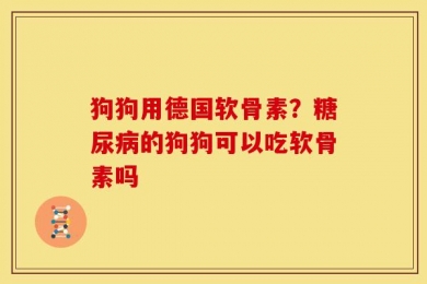 狗狗用德国软骨素？糖尿病的狗狗可以吃软骨素吗