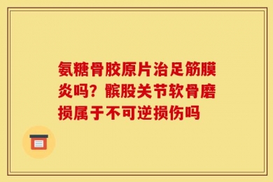 氨糖骨胶原片治足筋膜炎吗？髌股关节软骨磨损属于不可逆损伤吗