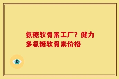 氨糖软骨素工厂？健力多氨糖软骨素价格