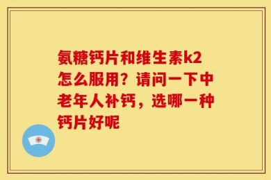 氨糖钙片和维生素k2怎么服用？请问一下中老年人补钙，选哪一种钙片好呢