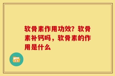 软骨素作用功效？软骨素补钙吗，软骨素的作用是什么