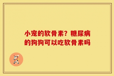 小宠的软骨素？糖尿病的狗狗可以吃软骨素吗