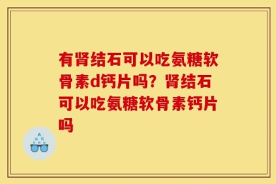 有肾结石可以吃氨糖软骨素d钙片吗？肾结石可以吃氨糖软骨素钙片吗