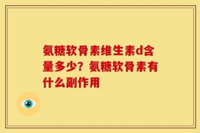 氨糖软骨素维生素d含量多少？氨糖软骨素有什么副作用