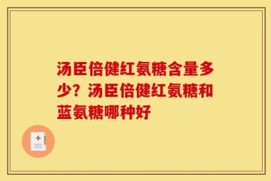 汤臣倍健红氨糖含量多少？汤臣倍健红氨糖和蓝氨糖哪种好