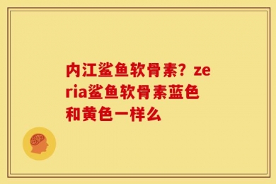 内江鲨鱼软骨素？zeria鲨鱼软骨素蓝色和黄色一样么